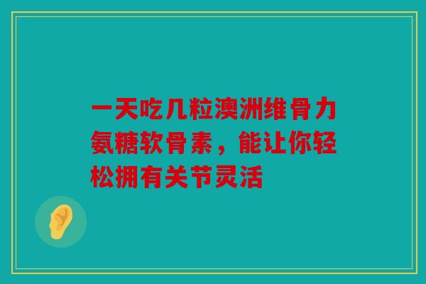 一天吃几粒澳洲维骨力氨糖软骨素,能让你轻松拥有关节灵活 一天吃几粒澳洲维骨力氨糖软骨素,能让你轻松拥有关节灵活