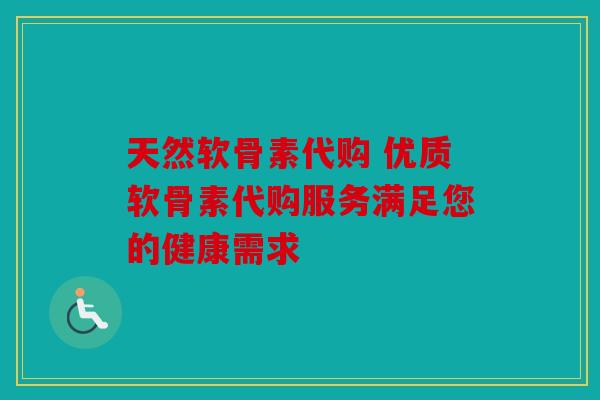 天然软骨素代购 优质软骨素代购服务满足您的健康需求 天然软骨素代购 优质软骨素代购服务满足您的健康需求