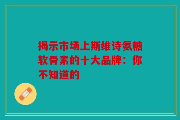揭示市场上斯维诗氨糖软骨素的十大品牌:你不知道的 揭示市场上斯维诗氨糖软骨素的十大品牌:你不知道的