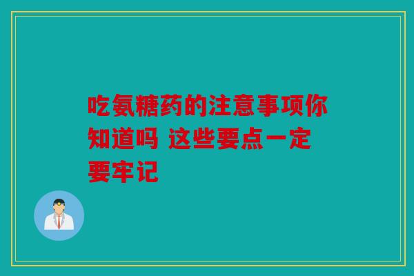 吃氨糖药的注意事项你知道吗 这些要点一定要牢记 吃氨糖药的注意事项你知道吗 这些要点一定要牢记