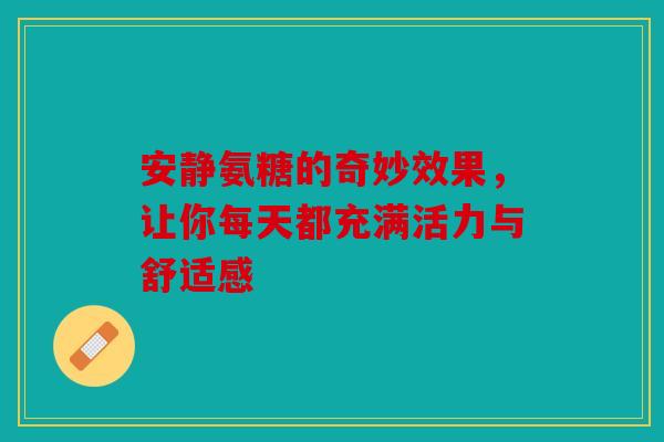 安静氨糖的奇妙效果，让你每天都充满活力与舒适感