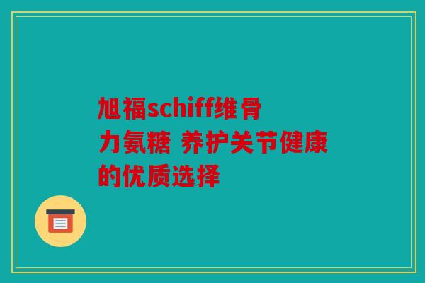 旭福schiff维骨力氨糖 养护关节健康的优质选择 旭福schiff维骨力氨糖 养护关节健康的优质选择