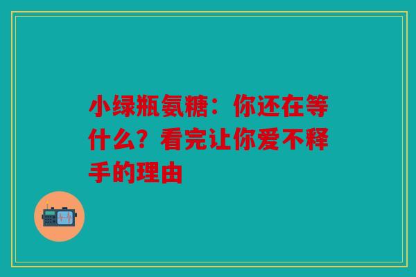 小绿瓶氨糖：你还在等什么？看完让你爱不释手的理由