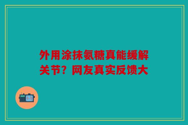 外用涂抹氨糖真能缓解关节?网友真实反馈大 外用涂抹氨糖真能缓解关节?网友真实反馈大