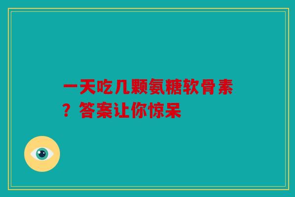 一天吃几颗氨糖软骨素？答案让你惊呆