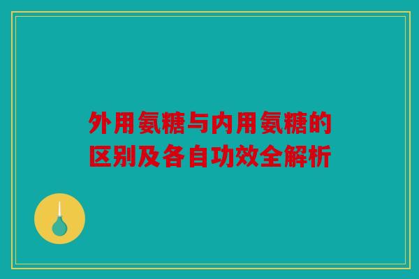 外用氨糖与内用氨糖的区别及各自功效全解析 外用氨糖与内用氨糖的区别及各自功效全解析