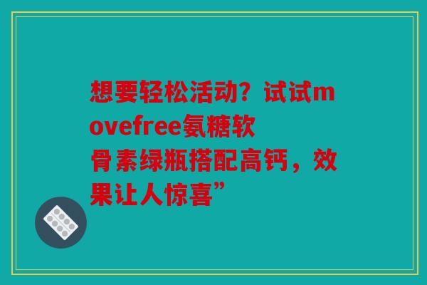 想要轻松活动?试试movefree氨糖软骨素绿瓶搭配高钙,效果让人惊喜” 想要轻松活动?试试movefree氨糖软骨素绿瓶搭配高钙,效果让人惊喜”