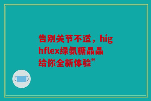 告别关节不适,highflex绿氨糖晶晶给你全新体验” 告别关节不适,highflex绿氨糖晶晶给你全新体验”