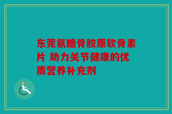 东莞氨糖骨胶原软骨素片 助力关节健康的优质营养补充剂 东莞氨糖骨胶原软骨素片 助力关节健康的优质营养补充剂