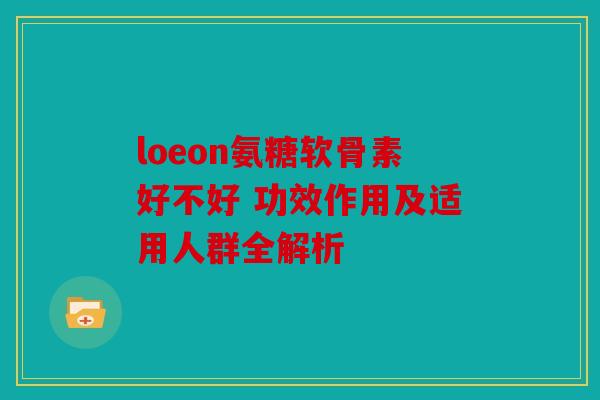 loeon氨糖软骨素好不好 功效作用及适用人群全解析 loeon氨糖软骨素好不好 功效作用及适用人群全解析