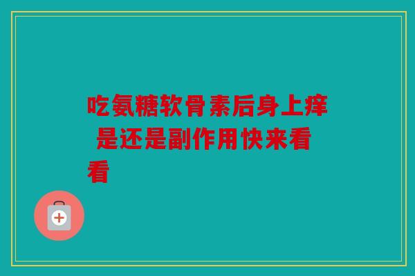 吃氨糖软骨素后身上痒 是还是副作用快来看看