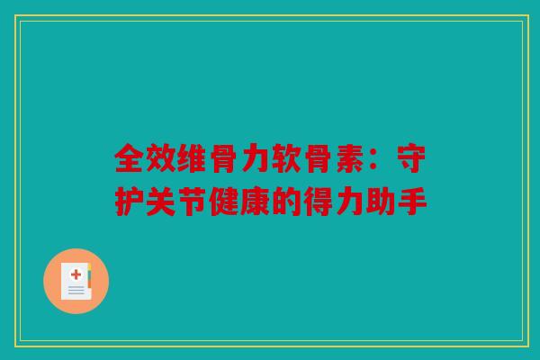 全效维骨力软骨素：守护关节健康的得力助手