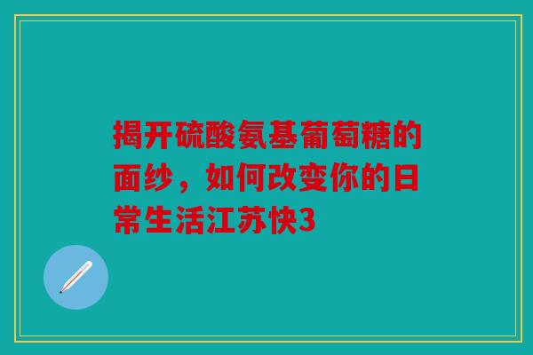 揭开硫酸氨基葡萄糖的面纱，如何改变你的日常生活江苏快3