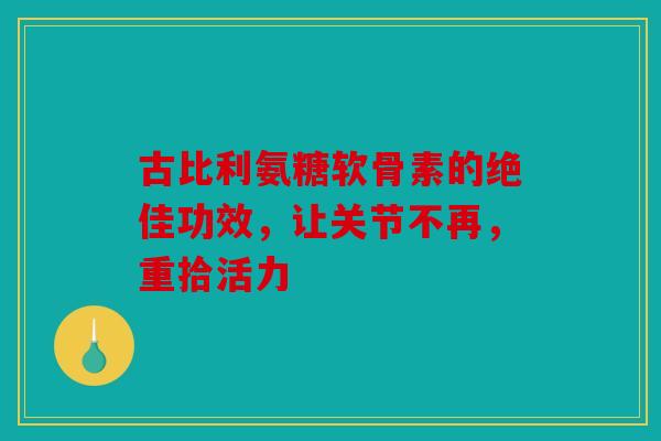 古比利氨糖软骨素的绝佳功效,让关节不再,重拾活力 古比利氨糖软骨素的绝佳功效,让关节不再,重拾活力