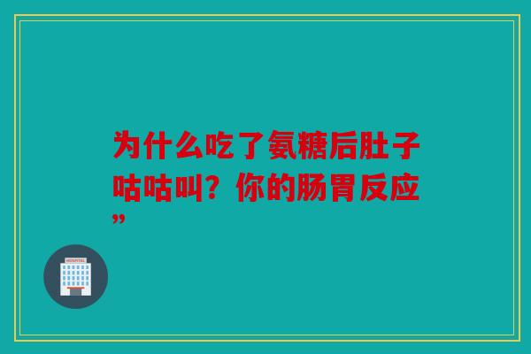 为什么吃了氨糖后肚子咕咕叫?你的肠胃反应” 为什么吃了氨糖后肚子咕咕叫?你的肠胃反应”