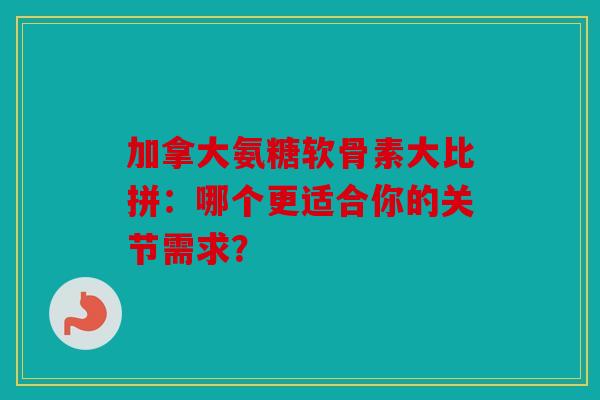 加拿大氨糖软骨素大比拼:哪个更适合你的关节需求? 加拿大氨糖软骨素大比拼:哪个更适合你的关节需求?