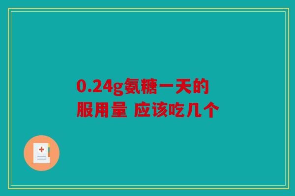 0.24g氨糖一天的服用量 应该吃几个 0.24g氨糖一天的服用量 应该吃几个