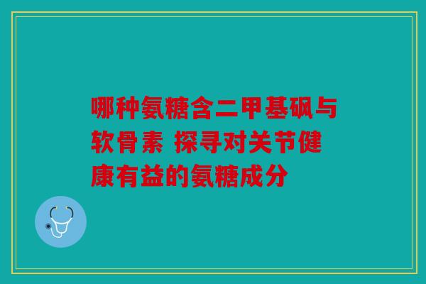 哪种氨糖含二甲基砜与软骨素 探寻对关节健康有益的氨糖成分