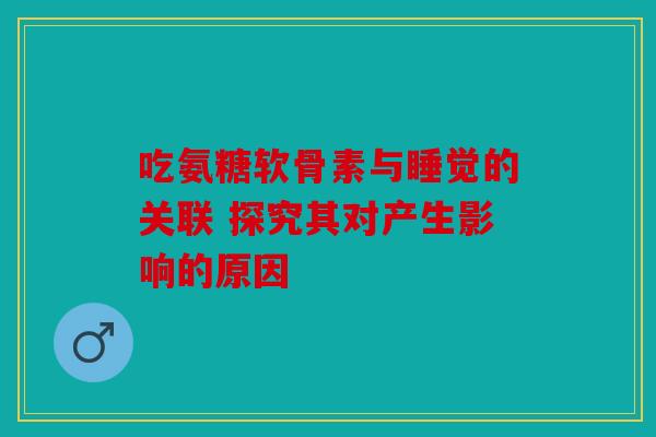 吃氨糖软骨素与睡觉的关联 探究其对产生影响的原因