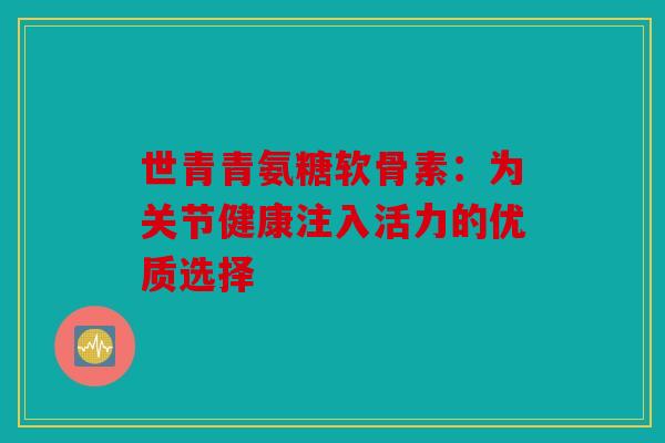 世青青氨糖软骨素：为关节健康注入活力的优质选择