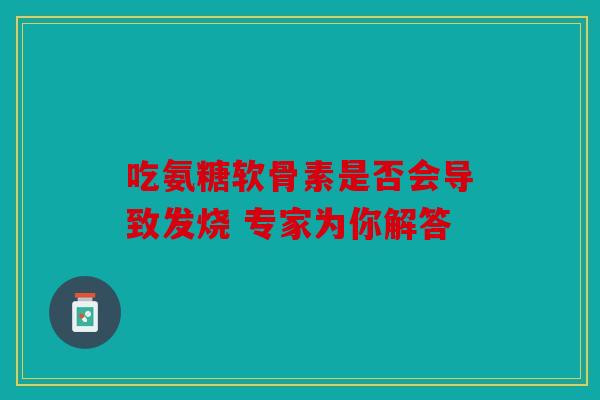 吃氨糖软骨素是否会导致发烧 专家为你解答