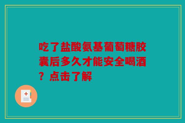 吃了盐酸氨基葡萄糖胶囊后多久才能安全喝酒?点击了解 吃了盐酸氨基葡萄糖胶囊后多久才能安全喝酒?点击了解