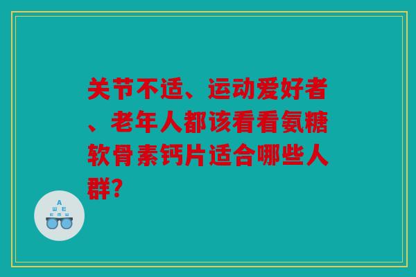 关节不适、运动爱好者、老年人都该看看氨糖软骨素钙片适合哪些人群? 关节不适、运动爱好者、老年人都该看看氨糖软骨素钙片适合哪些人群?