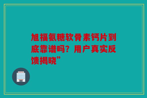 旭福氨糖软骨素钙片到底靠谱吗?用户真实反馈揭晓” 旭福氨糖软骨素钙片到底靠谱吗?用户真实反馈揭晓”