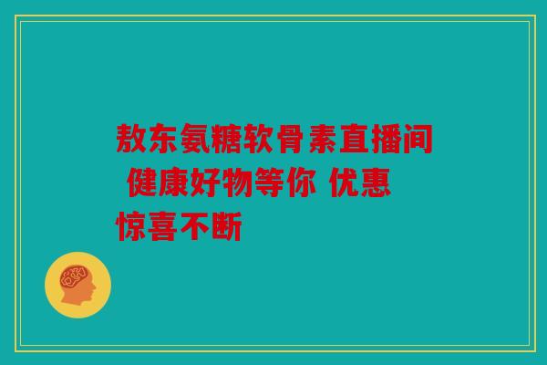 敖东氨糖软骨素直播间 健康好物等你 优惠惊喜不断 敖东氨糖软骨素直播间 健康好物等你 优惠惊喜不断