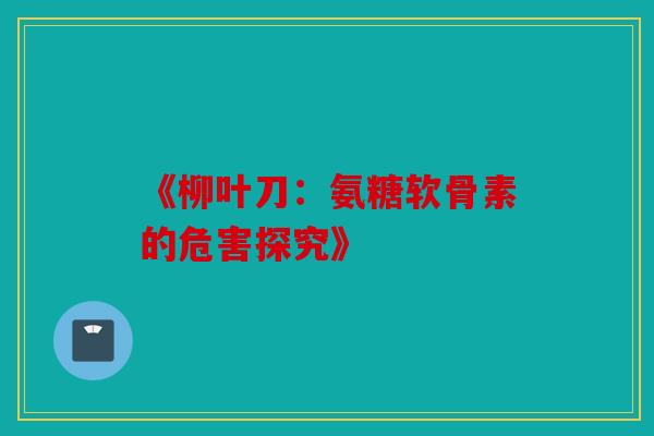 《柳叶刀:氨糖软骨素的危害探究》 《柳叶刀:氨糖软骨素的危害探究》