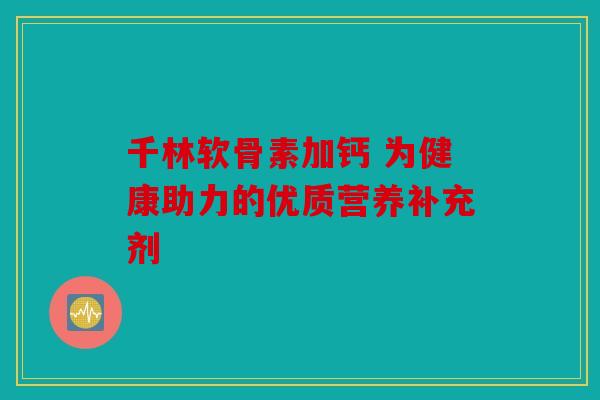 千林软骨素加钙 为健康助力的优质营养补充剂 千林软骨素加钙 为健康助力的优质营养补充剂
