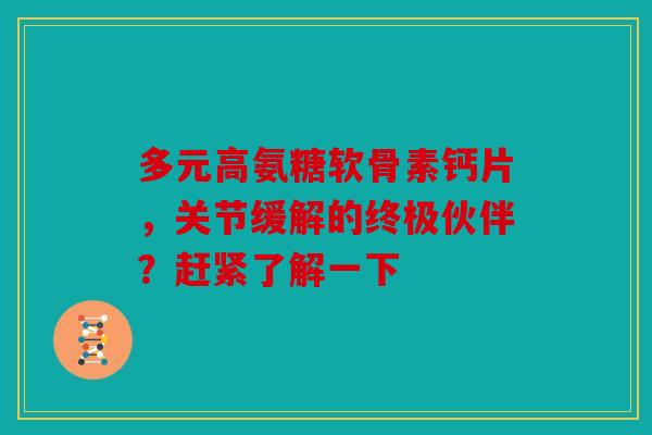 多元高氨糖软骨素钙片，关节缓解的终极伙伴？赶紧了解一下