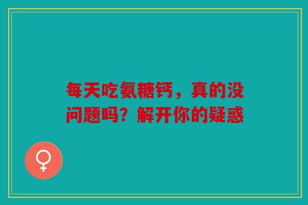 每天吃氨糖钙，真的没问题吗？解开你的疑惑