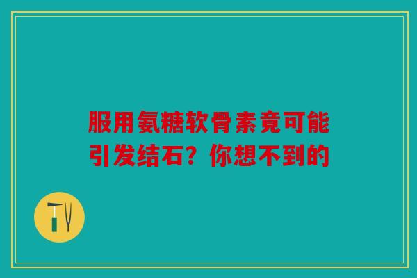 服用氨糖软骨素竟可能引发结石?你想不到的 服用氨糖软骨素竟可能引发结石?你想不到的