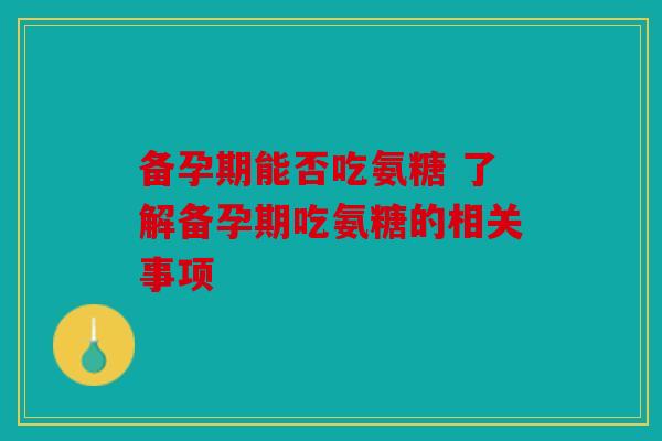 备孕期能否吃氨糖 了解备孕期吃氨糖的相关事项