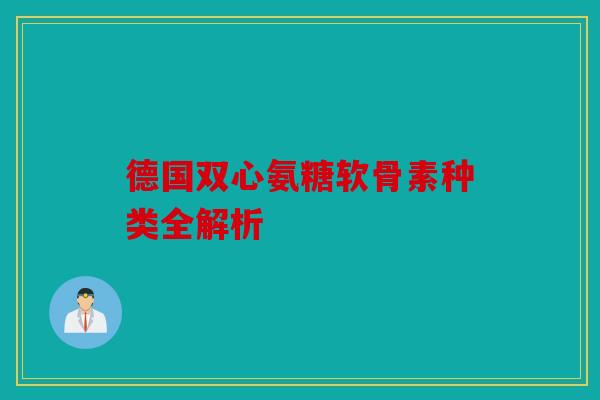 德国双心氨糖软骨素种类全解析 德国双心氨糖软骨素种类全解析