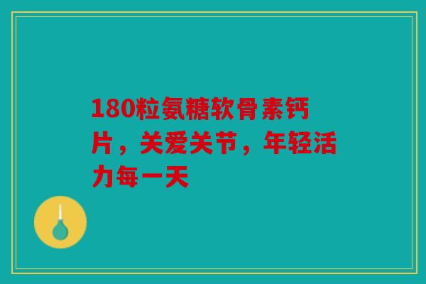 180粒氨糖软骨素钙片，关爱关节，年轻活力每一天