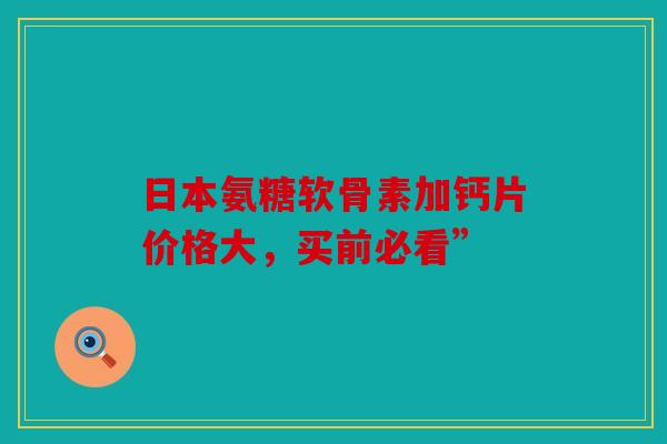 日本氨糖软骨素加钙片价格大，买前必看”