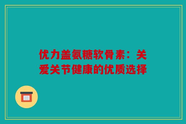 优力盖氨糖软骨素：关爱关节健康的优质选择