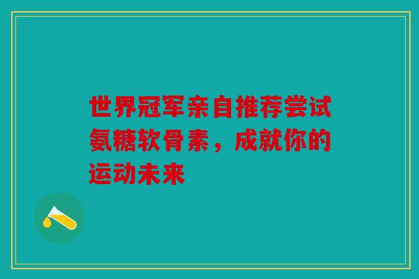 世界冠军亲自推荐尝试氨糖软骨素,成就你的运动未来 世界冠军亲自推荐尝试氨糖软骨素,成就你的运动未来