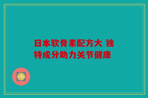 日本软骨素配方大 独特成分助力关节健康