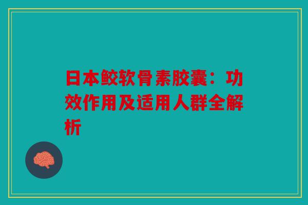 日本鲛软骨素胶囊：功效作用及适用人群全解析