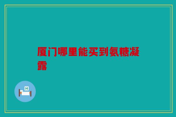 厦门哪里能买到氨糖凝露 厦门哪里能买到氨糖凝露
