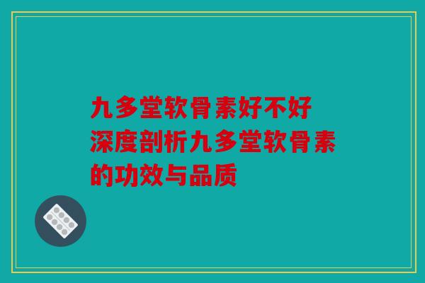 九多堂软骨素好不好 深度剖析九多堂软骨素的功效与品质