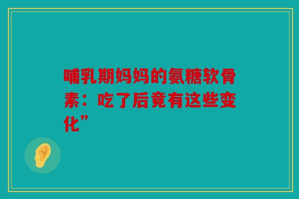 哺乳期妈妈的氨糖软骨素:吃了后竟有这些变化” 哺乳期妈妈的氨糖软骨素:吃了后竟有这些变化”