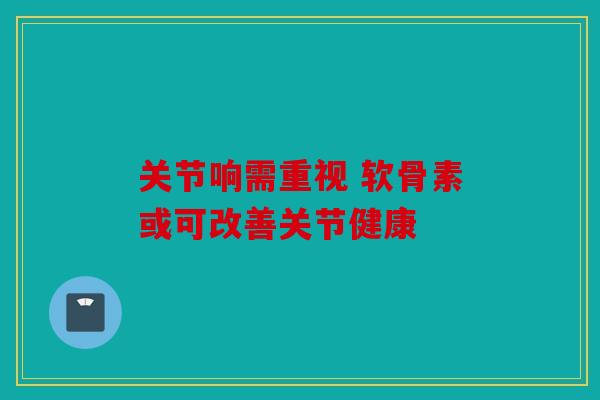 关节响需重视 软骨素或可改善关节健康 关节响需重视 软骨素或可改善关节健康