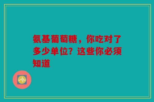 氨基葡萄糖,你吃对了多少单位?这些你必须知道 氨基葡萄糖,你吃对了多少单位?这些你必须知道