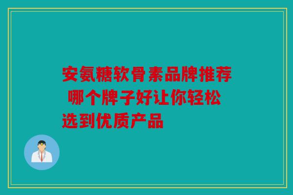 安氨糖软骨素品牌推荐 哪个牌子好让你轻松选到优质产品 安氨糖软骨素品牌推荐 哪个牌子好让你轻松选到优质产品