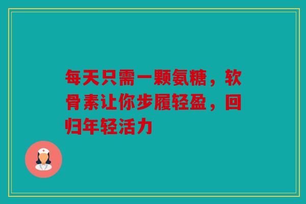 每天只需一颗氨糖，软骨素让你步履轻盈，回归年轻活力