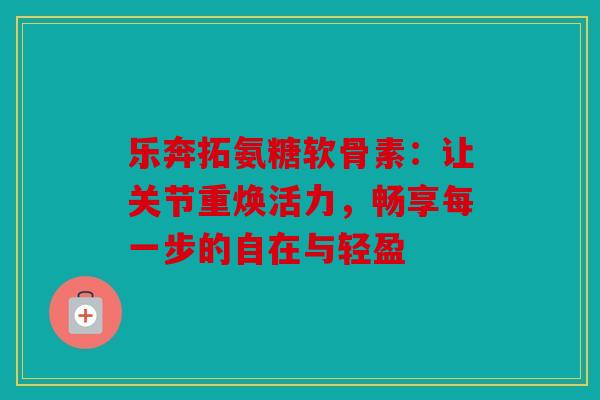 乐奔拓氨糖软骨素:让关节重焕活力,畅享每一步的自在与轻盈 乐奔拓氨糖软骨素:让关节重焕活力,畅享每一步的自在与轻盈